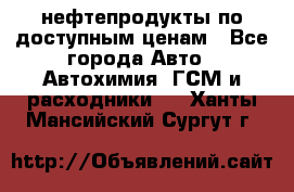 нефтепродукты по доступным ценам - Все города Авто » Автохимия, ГСМ и расходники   . Ханты-Мансийский,Сургут г.